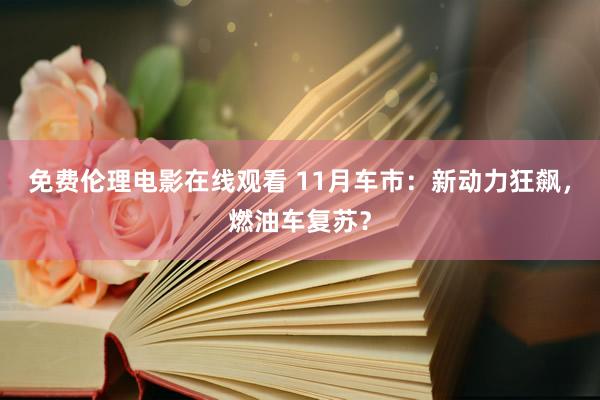 免费伦理电影在线观看 11月车市：新动力狂飙，燃油车复苏？