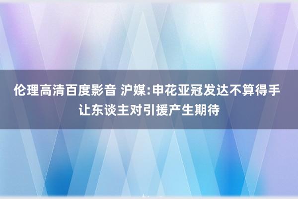 伦理高清百度影音 沪媒:申花亚冠发达不算得手 让东谈主对引援产生期待