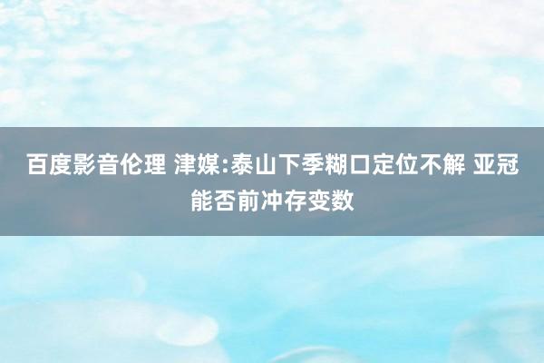 百度影音伦理 津媒:泰山下季糊口定位不解 亚冠能否前冲存变数