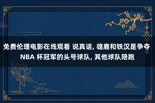 免费伦理电影在线观看 说真话， 雄鹿和铁汉是争夺 NBA 杯冠军的头号球队， 其他球队陪跑