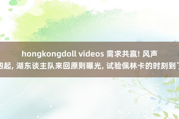 hongkongdoll videos 需求共赢! 风声四起， 湖东谈主队来回原则曝光， 试验佩林卡的时刻到了