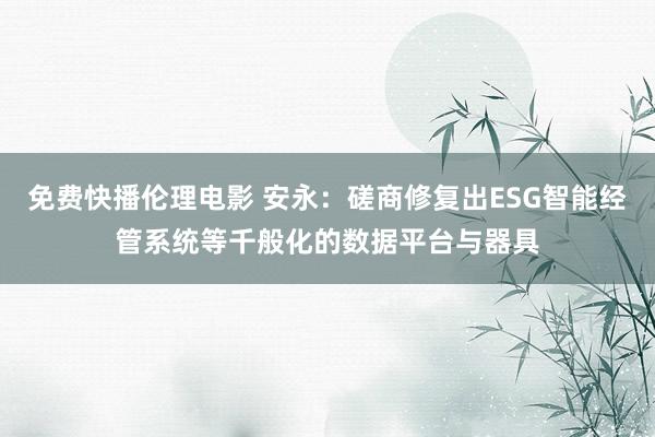 免费快播伦理电影 安永：磋商修复出ESG智能经管系统等千般化的数据平台与器具