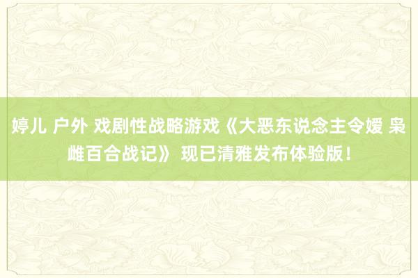 婷儿 户外 戏剧性战略游戏《大恶东说念主令嫒 枭雌百合战记》 现已清雅发布体验版！