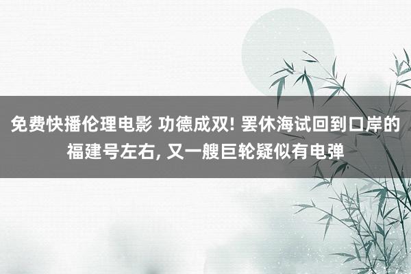 免费快播伦理电影 功德成双! 罢休海试回到口岸的福建号左右， 又一艘巨轮疑似有电弹