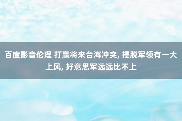 百度影音伦理 打赢将来台海冲突， 摆脱军领有一大上风， 好意思军远远比不上