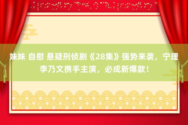 妹妹 自慰 悬疑刑侦剧《28集》强势来袭，宁理李乃文携手主演，必成新爆款！