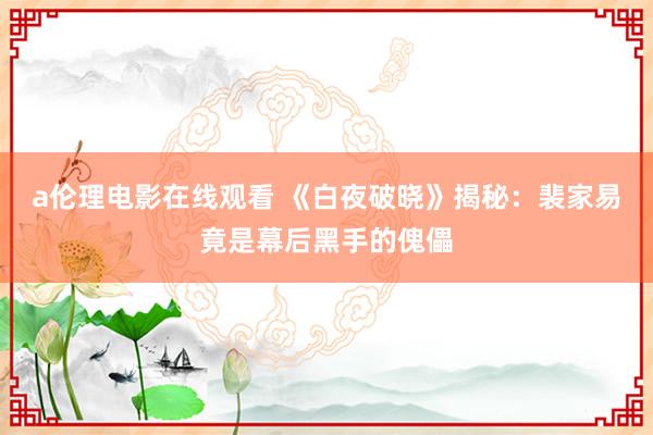 a伦理电影在线观看 《白夜破晓》揭秘：裴家易竟是幕后黑手的傀儡