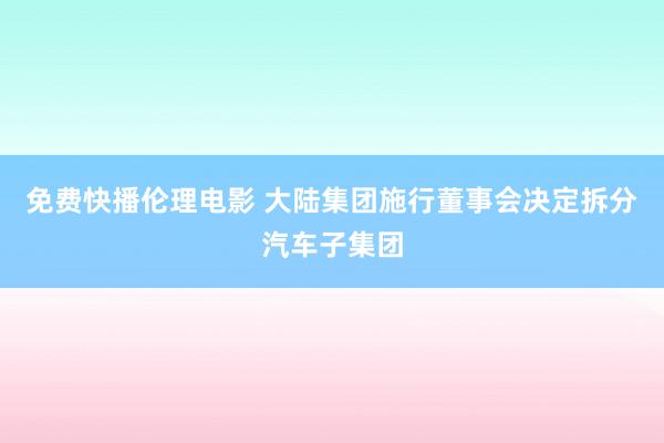 免费快播伦理电影 大陆集团施行董事会决定拆分汽车子集团