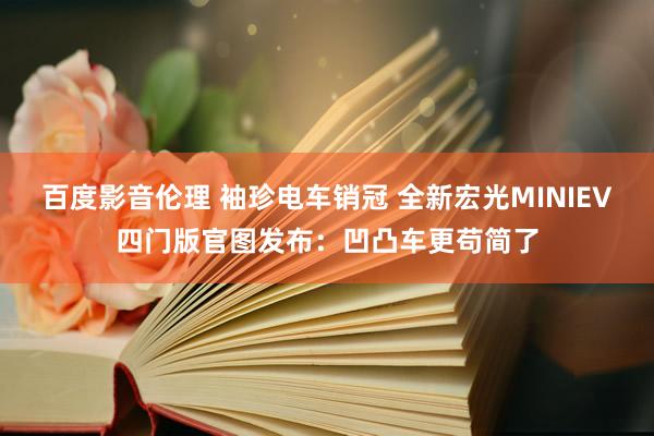 百度影音伦理 袖珍电车销冠 全新宏光MINIEV四门版官图发布：凹凸车更苟简了