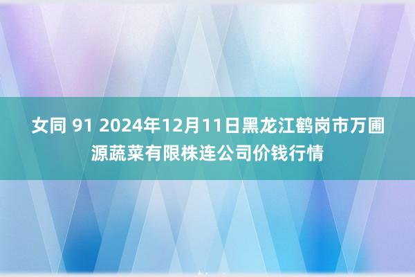 女同 91 2024年12月11日黑龙江鹤岗市万圃源蔬菜有限株连公司价钱行情