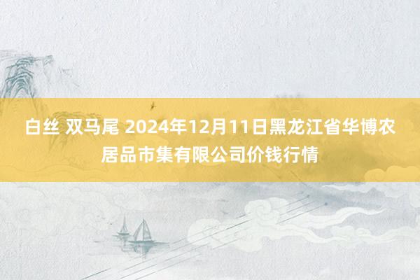 白丝 双马尾 2024年12月11日黑龙江省华博农居品市集有限公司价钱行情