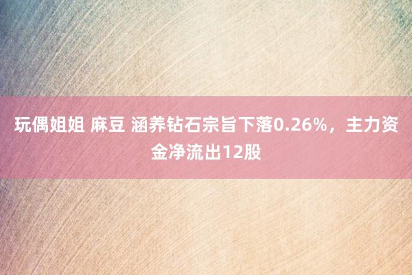 玩偶姐姐 麻豆 涵养钻石宗旨下落0.26%，主力资金净流出12股