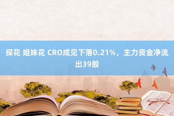 探花 姐妹花 CRO成见下落0.21%，主力资金净流出39股