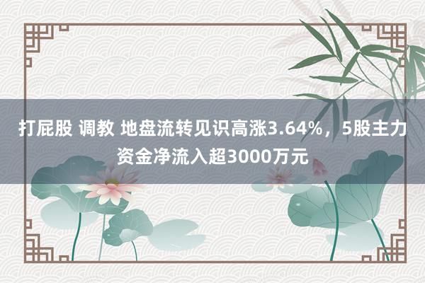 打屁股 调教 地盘流转见识高涨3.64%，5股主力资金净流入超3000万元