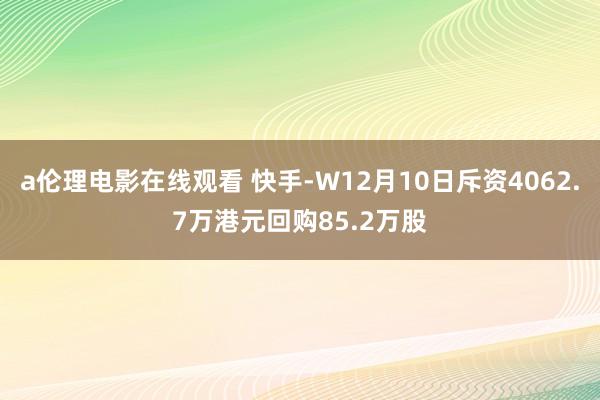 a伦理电影在线观看 快手-W12月10日斥资4062.7万港元回购85.2万股