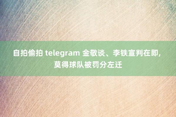 自拍偷拍 telegram 金敬谈、李铁宣判在即， 莫得球队被罚分左迁