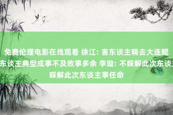 免费伦理电影在线观看 徐江: 害东谈主精去大连鲲城了? 这东谈主典型成事不及败事多余 李璇: 不睬解此次东谈主事任命