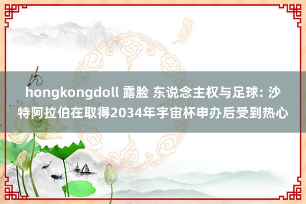 hongkongdoll 露脸 东说念主权与足球: 沙特阿拉伯在取得2034年宇宙杯申办后受到热心