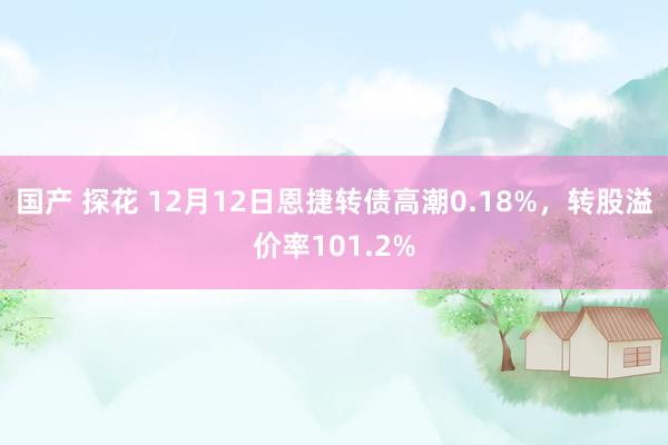 国产 探花 12月12日恩捷转债高潮0.18%，转股溢价率101.2%