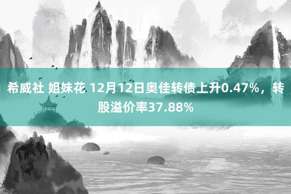 希威社 姐妹花 12月12日奥佳转债上升0.47%，转股溢价率37.88%