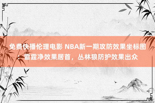 免费快播伦理电影 NBA新一期攻防效果坐标图：雷霆净效果居首，丛林狼防护效果出众