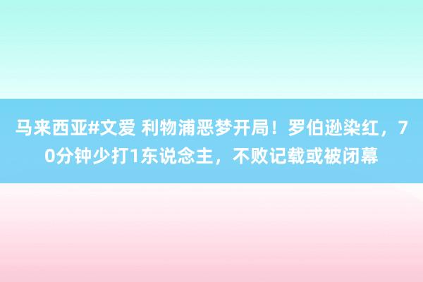 马来西亚#文爱 利物浦恶梦开局！罗伯逊染红，70分钟少打1东说念主，不败记载或被闭幕