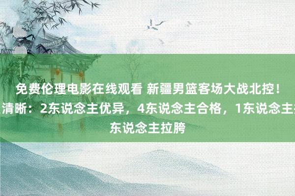 免费伦理电影在线观看 新疆男篮客场大战北控！球员清晰：2东说念主优异，4东说念主合格，1东说念主拉胯