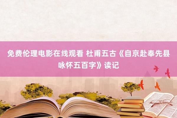 免费伦理电影在线观看 杜甫五古《自京赴奉先县咏怀五百字》读记