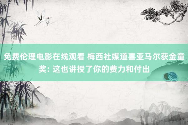 免费伦理电影在线观看 梅西社媒道喜亚马尔获金童奖: 这也讲授了你的费力和付出