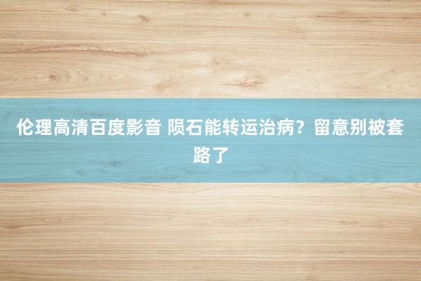 伦理高清百度影音 陨石能转运治病？留意别被套路了