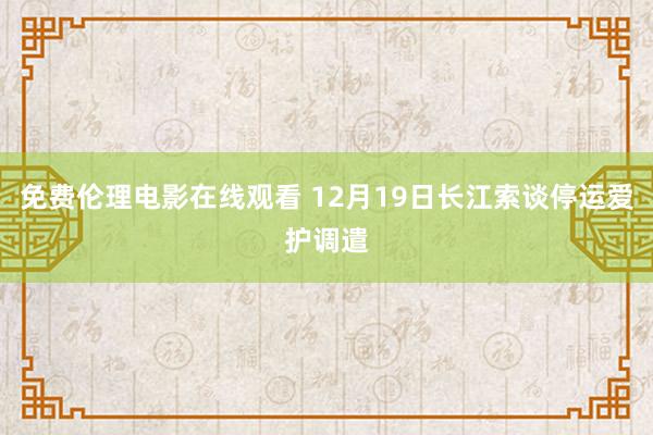 免费伦理电影在线观看 12月19日长江索谈停运爱护调遣