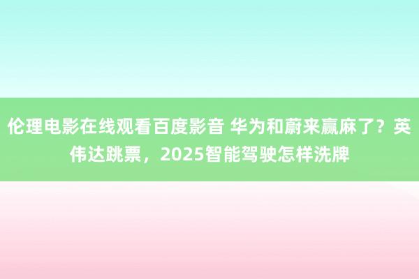 伦理电影在线观看百度影音 华为和蔚来赢麻了？英伟达跳票，2025智能驾驶怎样洗牌