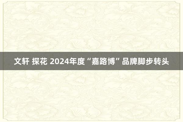 文轩 探花 2024年度“嘉路博”品牌脚步转头