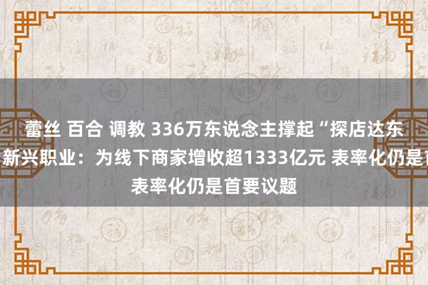 蕾丝 百合 调教 336万东说念主撑起“探店达东说念主”新兴职业：为线下商家增收超1333亿元 表率化仍是首要议题