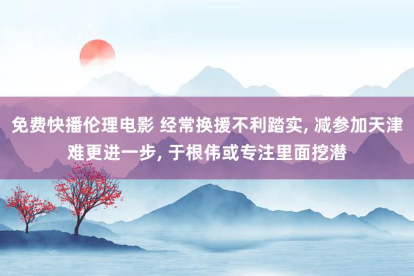 免费快播伦理电影 经常换援不利踏实， 减参加天津难更进一步， 于根伟或专注里面挖潜