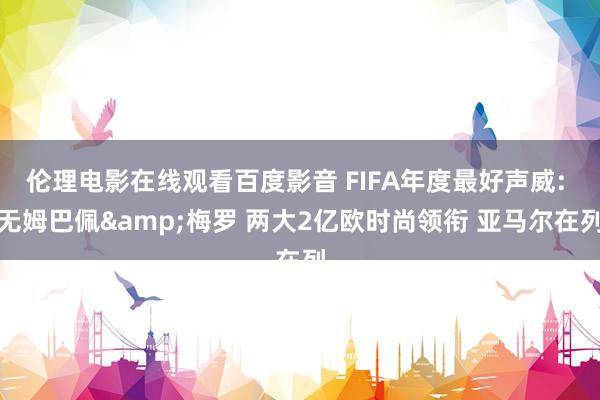 伦理电影在线观看百度影音 FIFA年度最好声威: 无姆巴佩&梅罗 两大2亿欧时尚领衔 亚马尔在列