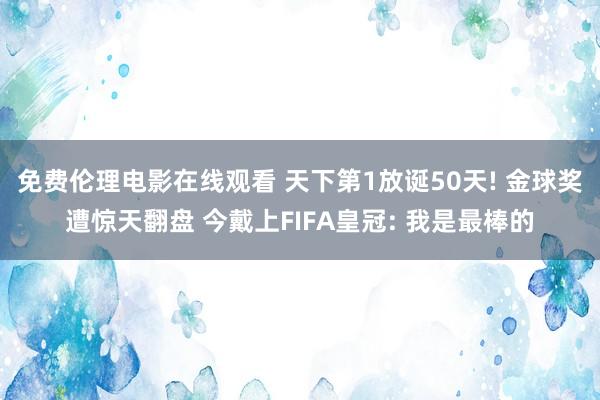 免费伦理电影在线观看 天下第1放诞50天! 金球奖遭惊天翻盘 今戴上FIFA皇冠: 我是最棒的