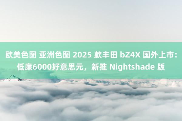 欧美色图 亚洲色图 2025 款丰田 bZ4X 国外上市：低廉6000好意思元，新推 Nightshade 版