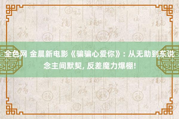 全色网 金晨新电影《骗骗心爱你》: 从无助到东说念主间默契， 反差魔力爆棚!