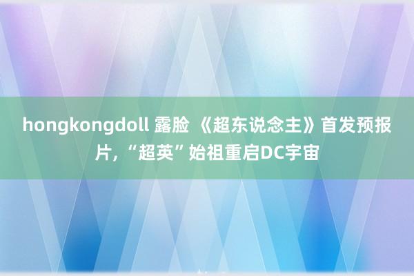 hongkongdoll 露脸 《超东说念主》首发预报片， “超英”始祖重启DC宇宙