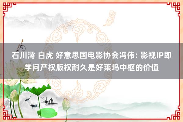 石川澪 白虎 好意思国电影协会冯伟: 影视IP即学问产权版权耐久是好莱坞中枢的价值