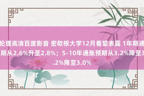 伦理高清百度影音 密歇根大学12月看望表露 1年期通胀预期从2.6%升至2.8%；5-10年通胀预期从3.2%降至3.0%