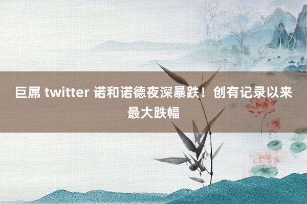 巨屌 twitter 诺和诺德夜深暴跌！创有记录以来最大跌幅