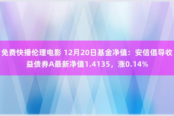 免费快播伦理电影 12月20日基金净值：安信倡导收益债券A最新净值1.4135，涨0.14%