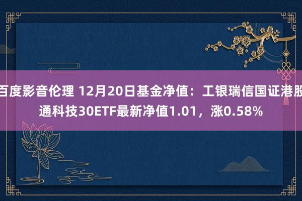 百度影音伦理 12月20日基金净值：工银瑞信国证港股通科技30ETF最新净值1.01，涨0.58%