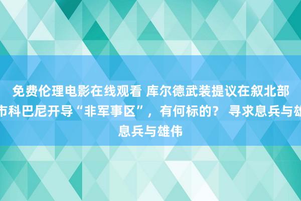 免费伦理电影在线观看 库尔德武装提议在叙北部城市科巴尼开导“非军事区”，有何标的？ 寻求息兵与雄伟