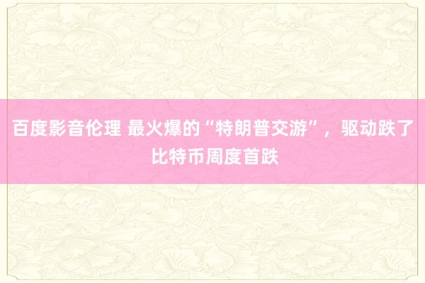 百度影音伦理 最火爆的“特朗普交游”，驱动跌了 比特币周度首跌