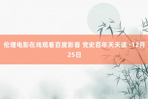 伦理电影在线观看百度影音 党史百年天天读 ·12月25日