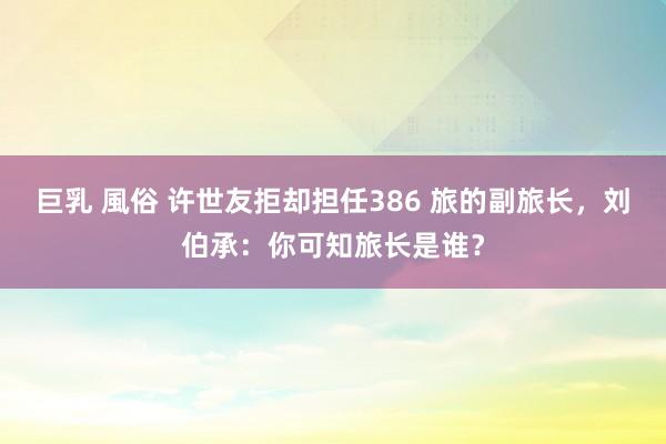 巨乳 風俗 许世友拒却担任386 旅的副旅长，刘伯承：你可知旅长是谁？