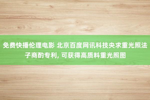 免费快播伦理电影 北京百度网讯科技央求重光照法子商酌专利， 可获得高质料重光照图